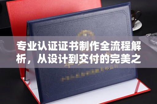 建始专业认证证书制作全流程解析，从设计到交付的完美之旅