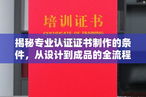 建始揭秘专业认证证书制作的条件，从设计到成品的全流程解析