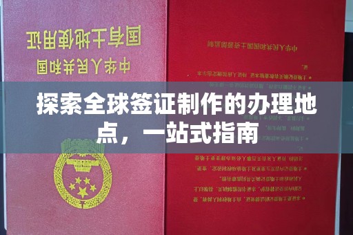 建始探索全球签证制作的办理地点，一站式指南