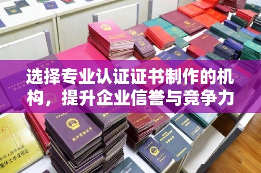 建始选择专业认证证书制作的机构，提升企业信誉与竞争力