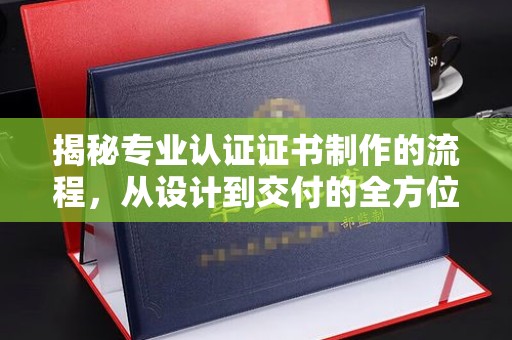建始揭秘专业认证证书制作的流程，从设计到交付的全方位指南