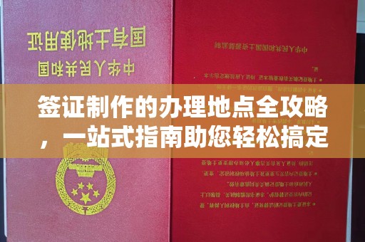 建始签证制作的办理地点全攻略，一站式指南助您轻松搞定签证