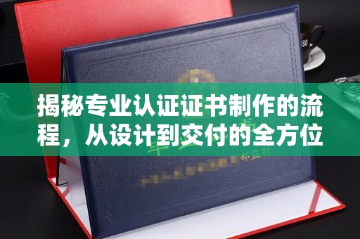 建始揭秘专业认证证书制作的流程，从设计到交付的全方位指南