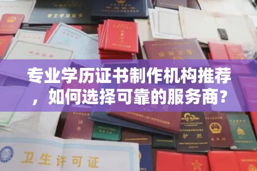 建始专业学历证书制作机构推荐，如何选择可靠的服务商？