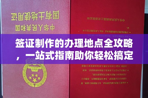 建始签证制作的办理地点全攻略，一站式指南助你轻松搞定签证